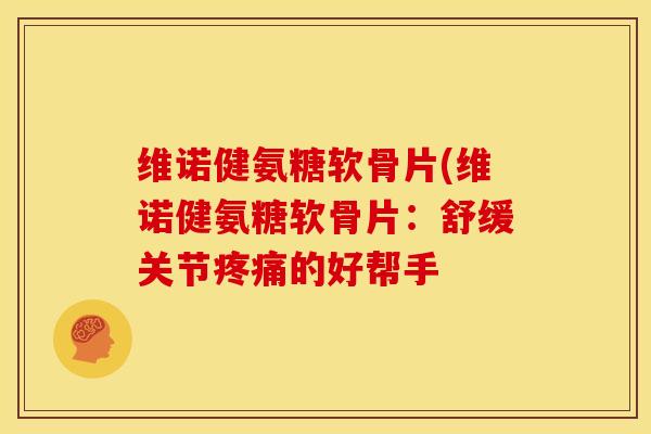 维诺健氨糖软骨片(维诺健氨糖软骨片:舒缓关节的好帮手 维诺健氨糖软骨片(维诺健氨糖软骨片:舒缓关节的好帮手