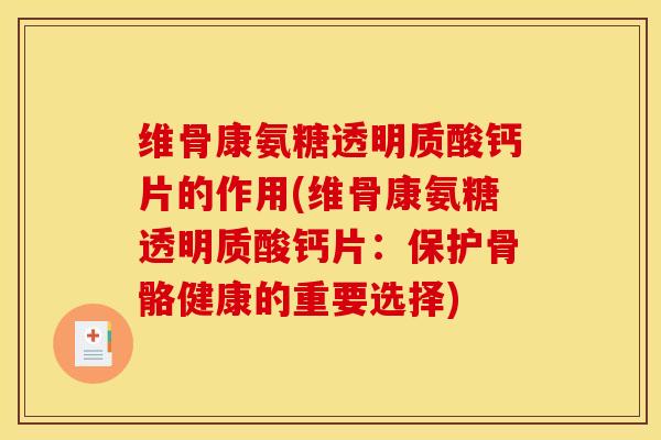 维骨康氨糖透明质酸钙片的作用(维骨康氨糖透明质酸钙片:保护骨骼健康的重要选择) 维骨康氨糖透明质酸钙片的作用(维骨康氨糖透明质酸钙片:保护骨骼健康的重要选择)