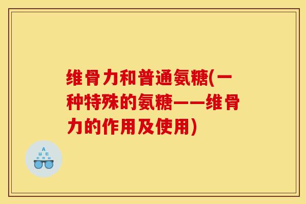 维骨力和普通氨糖(一种特殊的氨糖——维骨力的作用及使用) 维骨力和普通氨糖(一种特殊的氨糖——维骨力的作用及使用)