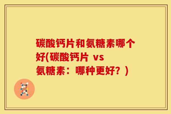碳酸钙片和氨糖素哪个好(碳酸钙片 vs 氨糖素:哪种更好?) 碳酸钙片和氨糖素哪个好(碳酸钙片 vs 氨糖素:哪种更好?)