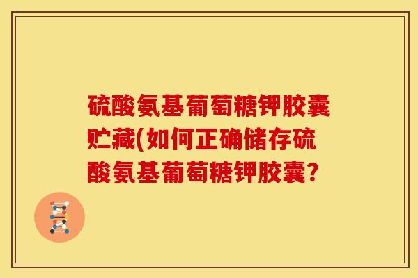 硫酸氨基葡萄糖钾胶囊贮藏(如何正确储存硫酸氨基葡萄糖钾胶囊? 硫酸氨基葡萄糖钾胶囊贮藏(如何正确储存硫酸氨基葡萄糖钾胶囊?