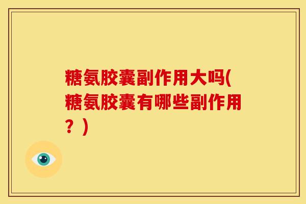 糖氨胶囊副作用大吗(糖氨胶囊有哪些副作用?) 糖氨胶囊副作用大吗(糖氨胶囊有哪些副作用?)
