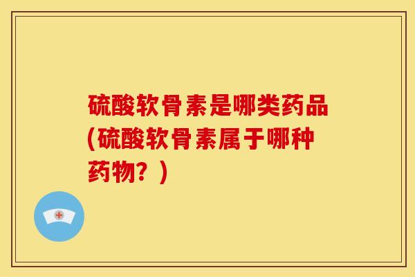 硫酸软骨素是哪类药品(硫酸软骨素属于哪种?) 硫酸软骨素是哪类药品(硫酸软骨素属于哪种?)