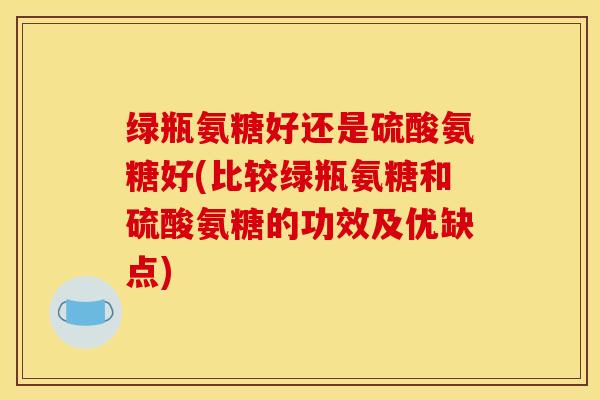 绿瓶氨糖好还是硫酸氨糖好(比较绿瓶氨糖和硫酸氨糖的功效及优缺点) 绿瓶氨糖好还是硫酸氨糖好(比较绿瓶氨糖和硫酸氨糖的功效及优缺点)