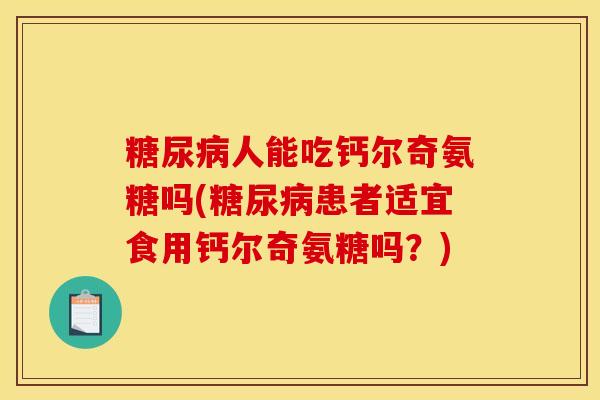 人能吃钙尔奇氨糖吗(患者适宜食用钙尔奇氨糖吗？)