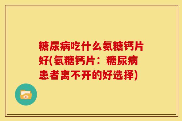 吃什么氨糖钙片好(氨糖钙片：患者离不开的好选择)