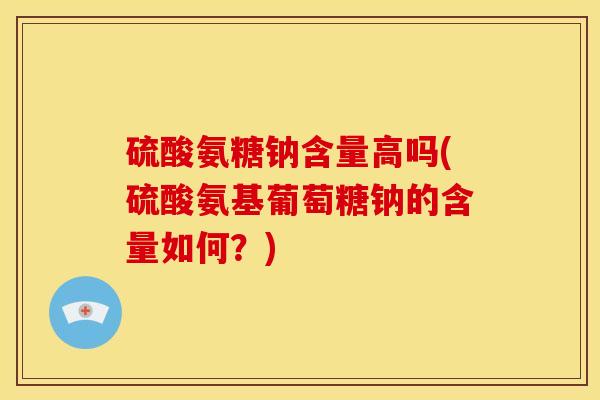 硫酸氨糖钠含量高吗(硫酸氨基葡萄糖钠的含量如何?) 硫酸氨糖钠含量高吗(硫酸氨基葡萄糖钠的含量如何?)