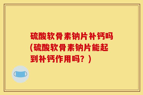 硫酸软骨素钠片补钙吗(硫酸软骨素钠片能起到补钙作用吗?) 硫酸软骨素钠片补钙吗(硫酸软骨素钠片能起到补钙作用吗?)