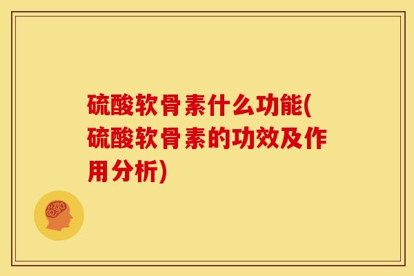 硫酸软骨素什么功能(硫酸软骨素的功效及作用分析)
