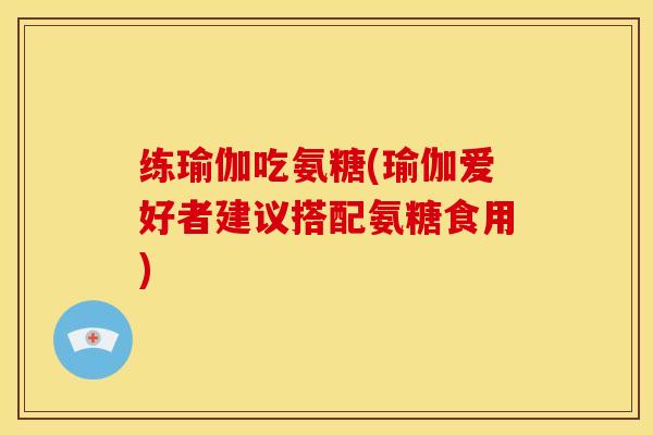 练瑜伽吃氨糖(瑜伽爱好者建议搭配氨糖食用)