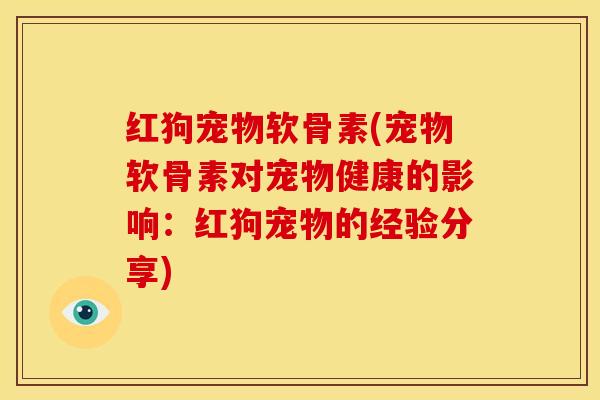 红狗宠物软骨素(宠物软骨素对宠物健康的影响：红狗宠物的经验分享)