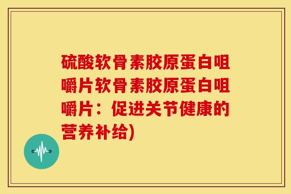 硫酸软骨素胶原蛋白咀嚼片软骨素胶原蛋白咀嚼片:促进关节健康的营养补给) 硫酸软骨素胶原蛋白咀嚼片软骨素胶原蛋白咀嚼片:促进关节健康的营养补给)