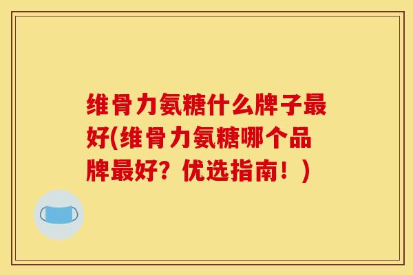 维骨力氨糖什么牌子好(维骨力氨糖哪个品牌好？优选指南！)