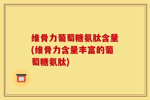维骨力葡萄糖氨肽含量(维骨力含量丰富的葡萄糖氨肽) 维骨力葡萄糖氨肽含量(维骨力含量丰富的葡萄糖氨肽)