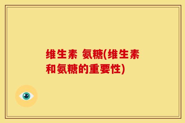 维生素 氨糖(维生素和氨糖的重要性) 维生素 氨糖(维生素和氨糖的重要性)