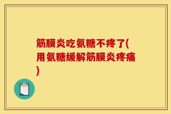 筋膜炎吃氨糖不疼了(用氨糖缓解筋膜炎) 筋膜炎吃氨糖不疼了(用氨糖缓解筋膜炎)