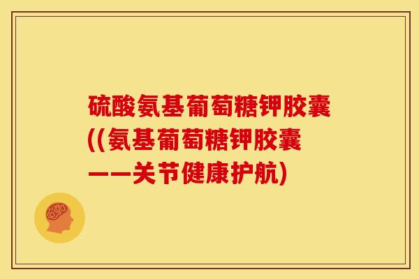 硫酸氨基葡萄糖钾胶囊((氨基葡萄糖钾胶囊——关节健康护航)