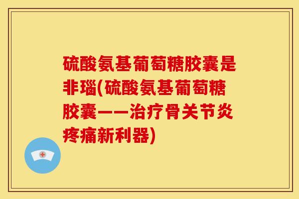 硫酸氨基葡萄糖胶囊是非瑙(硫酸氨基葡萄糖胶囊——骨新利器) 硫酸氨基葡萄糖胶囊是非瑙(硫酸氨基葡萄糖胶囊——骨新利器)
