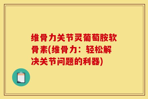 维骨力关节灵葡萄胺软骨素(维骨力:轻松解决关节问题的利器) 维骨力关节灵葡萄胺软骨素(维骨力:轻松解决关节问题的利器)