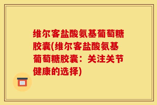 维尔客盐酸氨基葡萄糖胶囊(维尔客盐酸氨基葡萄糖胶囊：关注关节健康的选择)