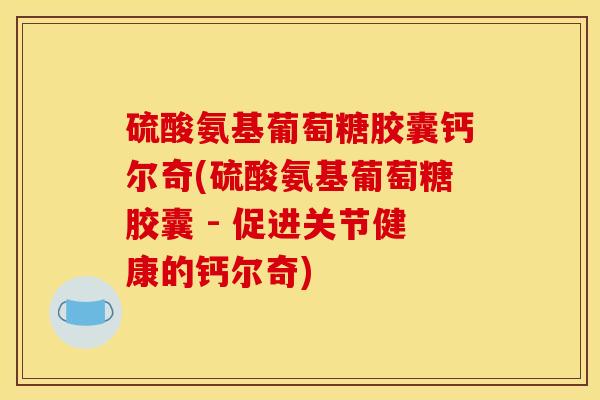 硫酸氨基葡萄糖胶囊钙尔奇(硫酸氨基葡萄糖胶囊 - 促进关节健康的钙尔奇)