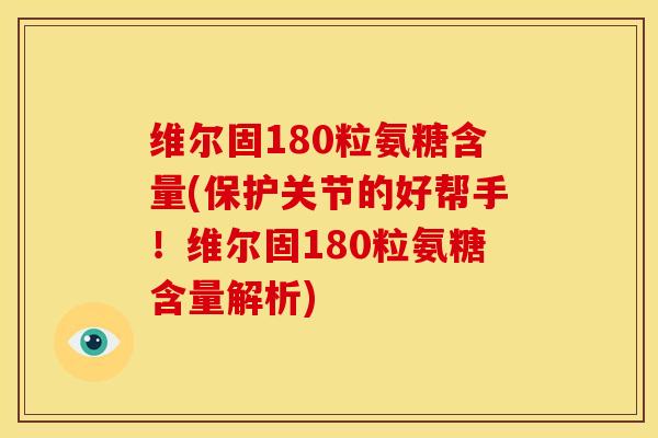 维尔固180粒氨糖含量(保护关节的好帮手!维尔固180粒氨糖含量解析) 维尔固180粒氨糖含量(保护关节的好帮手!维尔固180粒氨糖含量解析)