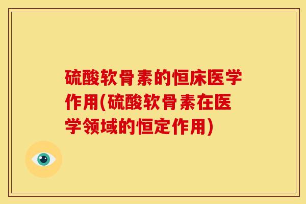 硫酸软骨素的恒床医学作用(硫酸软骨素在医学领域的恒定作用) 硫酸软骨素的恒床医学作用(硫酸软骨素在医学领域的恒定作用)