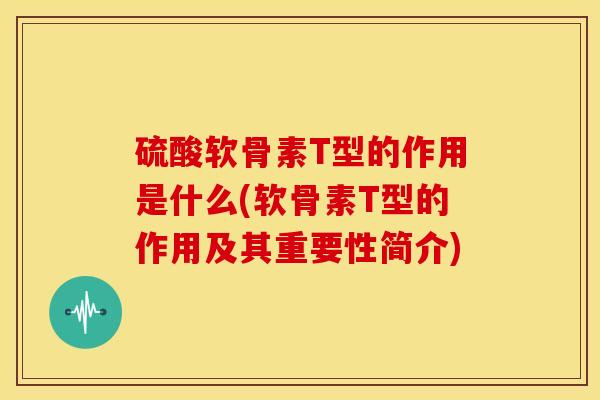 硫酸软骨素T型的作用是什么(软骨素T型的作用及其重要性简介) 硫酸软骨素T型的作用是什么(软骨素T型的作用及其重要性简介)