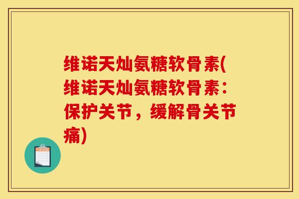 维诺天灿氨糖软骨素(维诺天灿氨糖软骨素：保护关节，缓解骨关节痛)