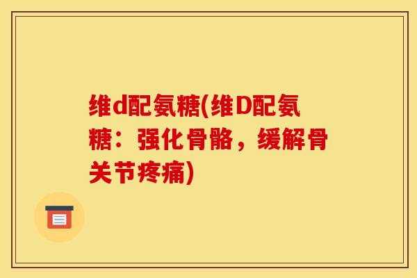 维d配氨糖(维D配氨糖:强化骨骼,缓解骨关节) 维d配氨糖(维D配氨糖:强化骨骼,缓解骨关节)