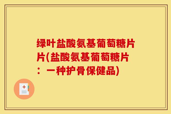 绿叶盐酸氨基葡萄糖片片(盐酸氨基葡萄糖片:一种护骨保健品) 绿叶盐酸氨基葡萄糖片片(盐酸氨基葡萄糖片:一种护骨保健品)