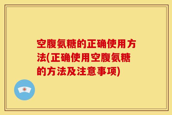 空腹氨糖的正确使用方法(正确使用空腹氨糖的方法及注意事项) 空腹氨糖的正确使用方法(正确使用空腹氨糖的方法及注意事项)