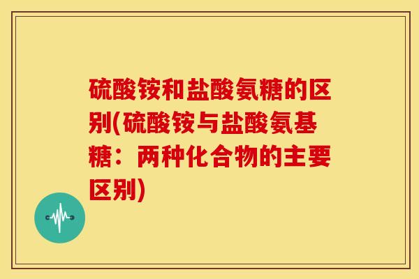 硫酸铵和盐酸氨糖的区别(硫酸铵与盐酸氨基糖:两种化合物的主要区别) 硫酸铵和盐酸氨糖的区别(硫酸铵与盐酸氨基糖:两种化合物的主要区别)