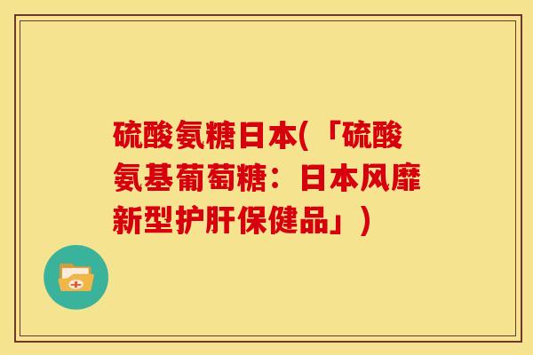 硫酸氨糖日本(「硫酸氨基葡萄糖:日本风靡新型保健品」) 硫酸氨糖日本(「硫酸氨基葡萄糖:日本风靡新型保健品」)