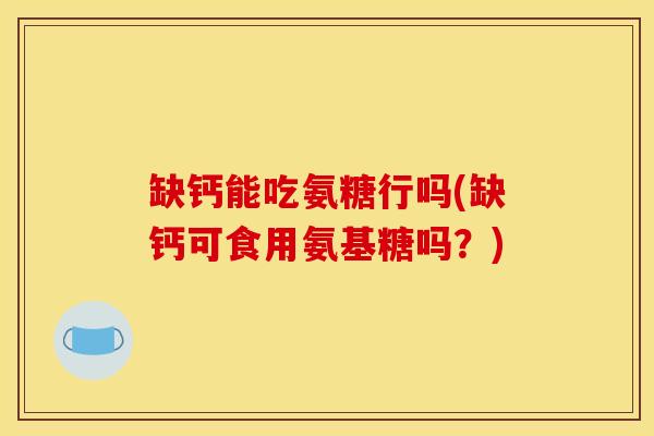 缺钙能吃氨糖行吗(缺钙可食用氨基糖吗?) 缺钙能吃氨糖行吗(缺钙可食用氨基糖吗?)