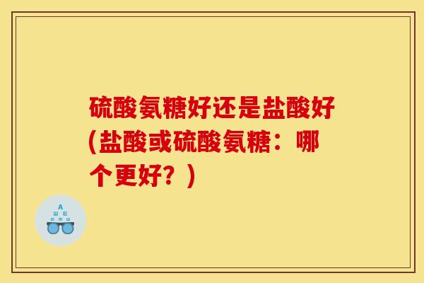 硫酸氨糖好还是盐酸好(盐酸或硫酸氨糖：哪个更好？)