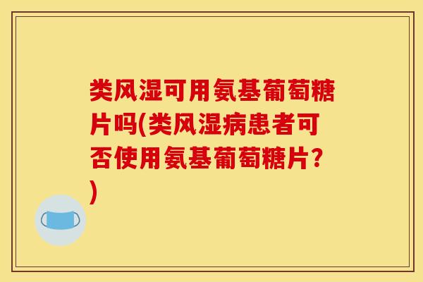 类可用氨基葡萄糖片吗(类患者可否使用氨基葡萄糖片?) 类可用氨基葡萄糖片吗(类患者可否使用氨基葡萄糖片?)