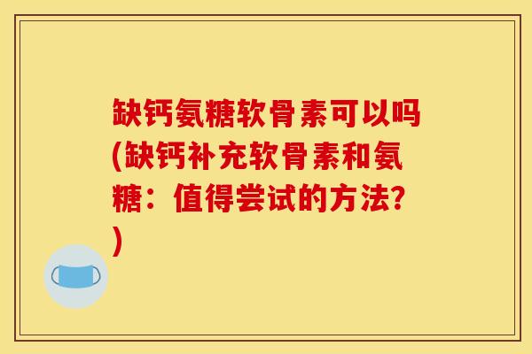 缺钙氨糖软骨素可以吗(缺钙补充软骨素和氨糖:值得尝试的方法?) 缺钙氨糖软骨素可以吗(缺钙补充软骨素和氨糖:值得尝试的方法?)