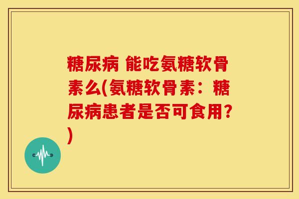 能吃氨糖软骨素么(氨糖软骨素:患者是否可食用?) 能吃氨糖软骨素么(氨糖软骨素:患者是否可食用?)