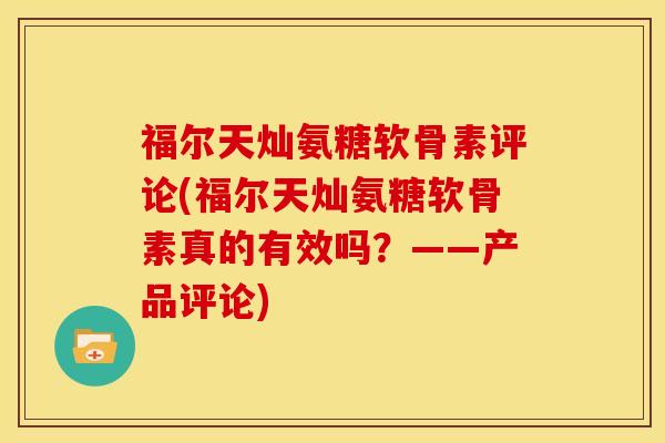 福尔天灿氨糖软骨素评论(福尔天灿氨糖软骨素真的有效吗？——产品评论)