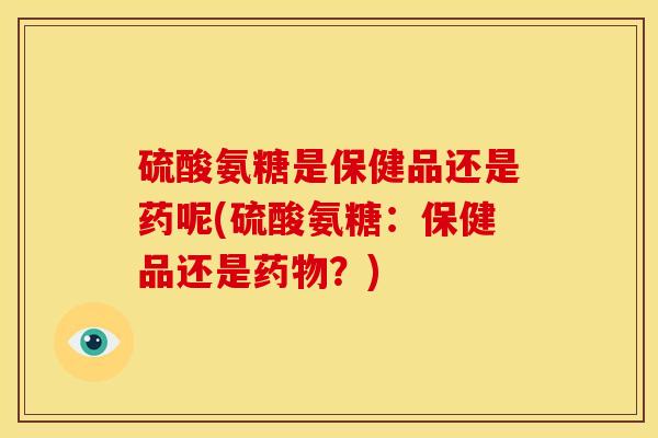 硫酸氨糖是保健品还是药呢(硫酸氨糖：保健品还是？)