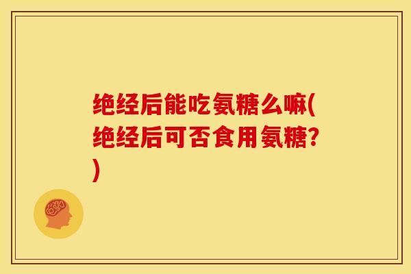 绝经后能吃氨糖么嘛(绝经后可否食用氨糖？)