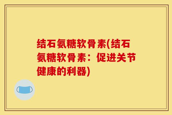 结石氨糖软骨素(结石氨糖软骨素：促进关节健康的利器)