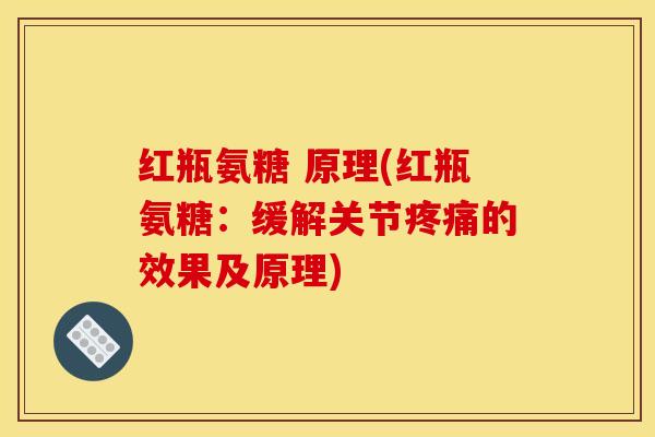 红瓶氨糖 原理(红瓶氨糖：缓解关节的效果及原理)