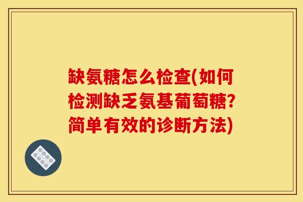 缺氨糖怎么检查(如何检测缺乏氨基葡萄糖?简单有效的诊断方法) 缺氨糖怎么检查(如何检测缺乏氨基葡萄糖?简单有效的诊断方法)