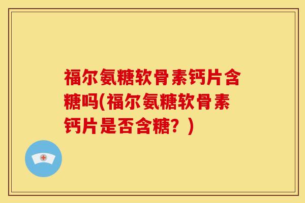 福尔氨糖软骨素钙片含糖吗(福尔氨糖软骨素钙片是否含糖?) 福尔氨糖软骨素钙片含糖吗(福尔氨糖软骨素钙片是否含糖?)