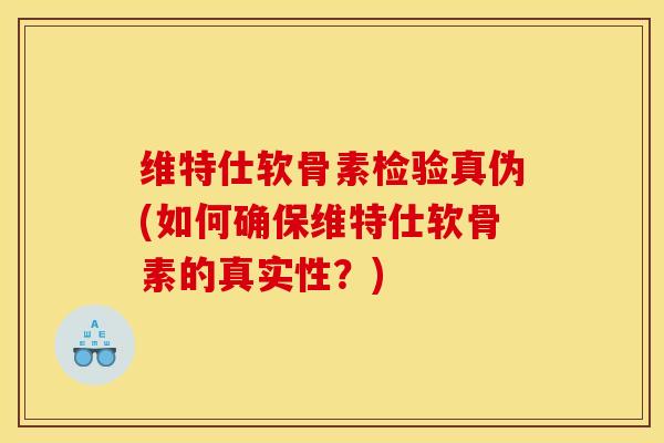 维特仕软骨素检验真伪(如何确保维特仕软骨素的真实性?) 维特仕软骨素检验真伪(如何确保维特仕软骨素的真实性?)