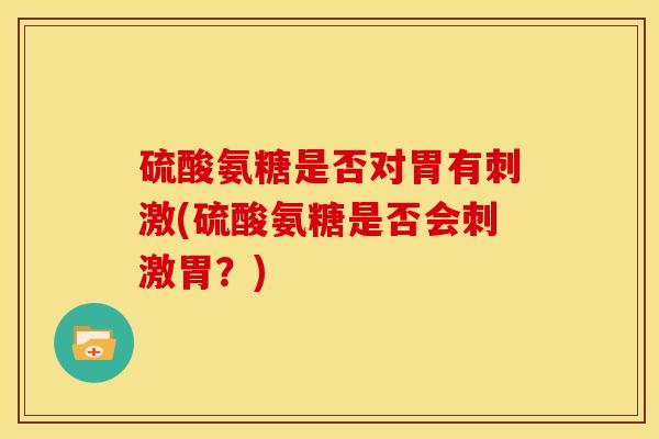 硫酸氨糖是否对胃有刺激(硫酸氨糖是否会刺激胃?) 硫酸氨糖是否对胃有刺激(硫酸氨糖是否会刺激胃?)