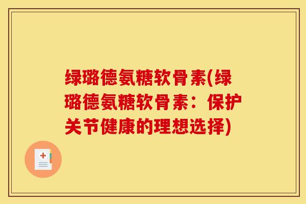 绿璐德氨糖软骨素(绿璐德氨糖软骨素：保护关节健康的理想选择)