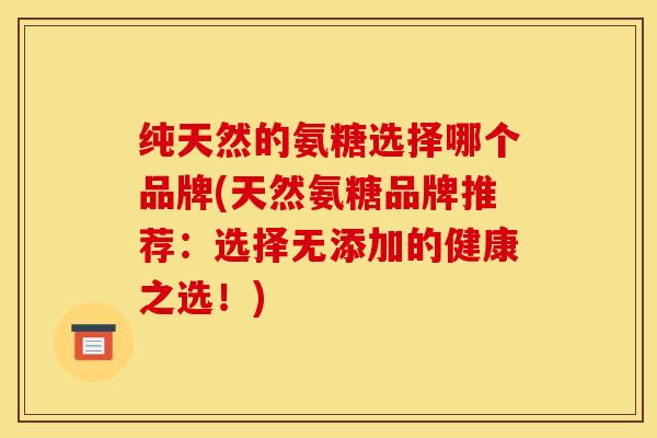 纯天然的氨糖选择哪个品牌(天然氨糖品牌推荐:选择无添加的健康之选!) 纯天然的氨糖选择哪个品牌(天然氨糖品牌推荐:选择无添加的健康之选!)